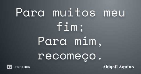 Para muitos meu fim; Para mim, recomeço.... Frase de Abigail Aquino.