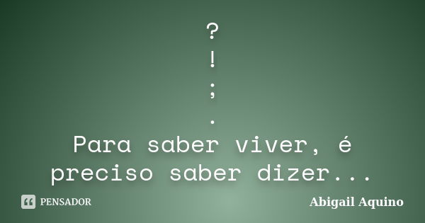 ? ! ; . Para saber viver, é preciso saber dizer...... Frase de Abigail Aquino.