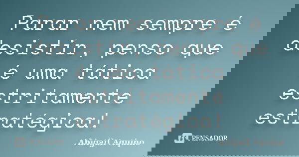 Parar nem sempre é desistir, penso que é uma tática estritamente estratégica!... Frase de Abigail Aquino.