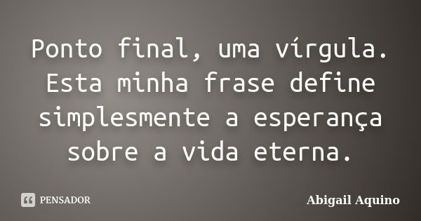 Ponto final, uma vírgula. Esta minha frase define simplesmente a esperança sobre a vida eterna.... Frase de Abigail Aquino.