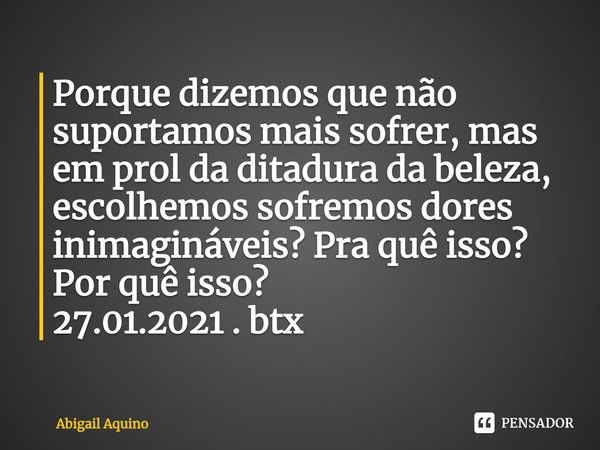 ⁠Porque dizemos que não suportamos mais sofrer, mas em prol da ditadura da beleza, escolhemos sofremos dores inimagináveis? Pra quê isso? Por quê isso?
27.01.20... Frase de Abigail Aquino.