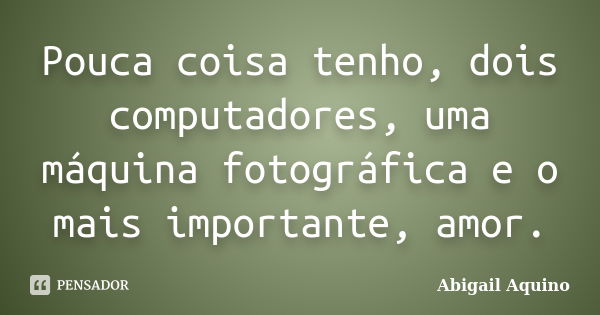 Pouca coisa tenho, dois computadores, uma máquina fotográfica e o mais importante, amor.... Frase de Abigail Aquino.