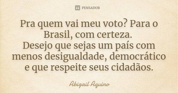 Pra quem vai meu voto? Para o Brasil, com certeza. Desejo que sejas um país com menos desigualdade, democrático e que respeite seus cidadãos.... Frase de Abigail Aquino.