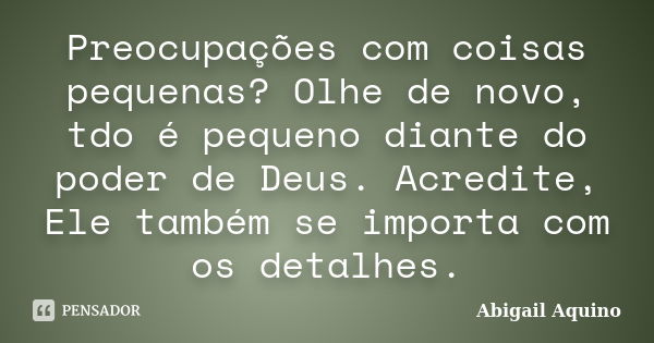 Preocupações com coisas pequenas? Olhe de novo, tdo é pequeno diante do poder de Deus. Acredite, Ele também se importa com os detalhes.... Frase de Abigail Aquino.