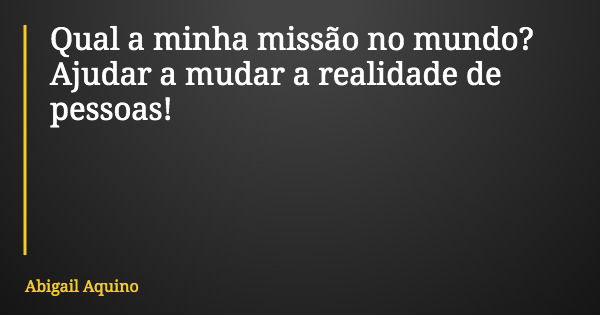 Qual a minha missão no mundo? Ajudar a mudar a realidade de pessoas!... Frase de Abigail Aquino.
