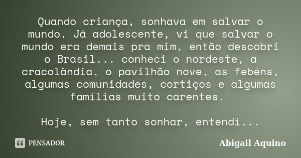 Quando criança, sonhava em salvar o mundo. Já adolescente, vi que salvar o mundo era demais pra mim, então descobri o Brasil... conheci o nordeste, a cracolândi... Frase de Abigail Aquino.