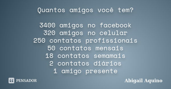 Quantos amigos você tem? 3400 amigos no facebook 320 amigos no celular 250 contatos profissionais 50 contatos mensais 18 contatos semamais 2 contatos diários 1 ... Frase de Abigail Aquino.