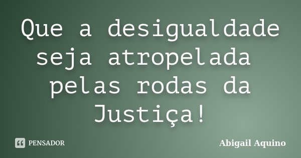 Que a desigualdade seja atropelada pelas rodas da Justiça!... Frase de Abigail Aquino.