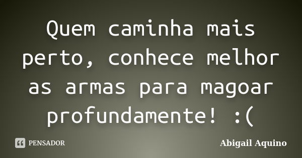 Quem caminha mais perto, conhece melhor as armas para magoar profundamente! :(... Frase de Abigail Aquino.