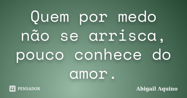 Quem por medo não se arrisca, pouco conhece do amor.... Frase de Abigail Aquino.