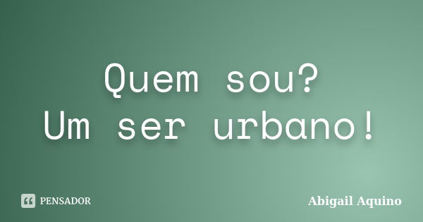 Quem sou? Um ser urbano!... Frase de Abigail Aquino.