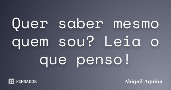 Quer saber mesmo quem sou? Leia o que penso!... Frase de Abigail Aquino.