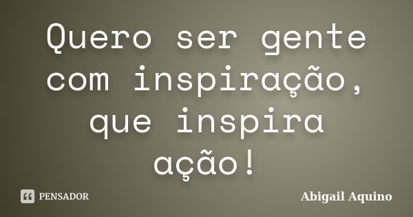 Quero ser gente com inspiração, queinspira ação!... Frase de Abigail Aquino.