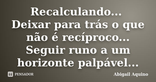 Recalculando... Deixar para trás o que não é recíproco... Seguir runo a um horizonte palpável...... Frase de Abigail Aquino.