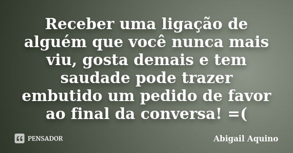 Receber uma ligação de alguém que você nunca mais viu, gosta demais e tem saudade pode trazer embutido um pedido de favor ao final da conversa! =(... Frase de Abigail Aquino.