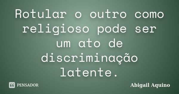 Rotular o outro como religioso pode ser um ato de discriminação latente.... Frase de Abigail Aquino.