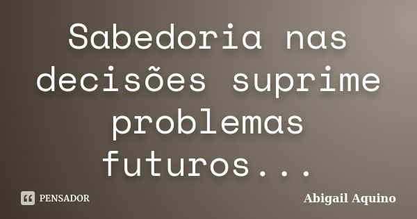 Sabedoria nas decisões suprime problemas futuros...... Frase de Abigail Aquino.