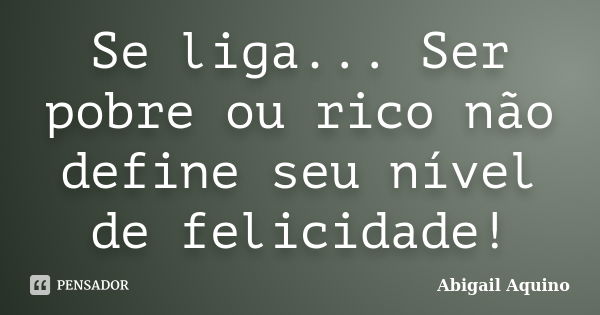 Se liga... Ser pobre ou rico não define seu nível de felicidade!... Frase de Abigail Aquino.