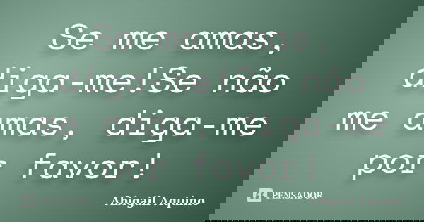 Se me amas, diga-me!Se não me amas, diga-me por favor!... Frase de Abigail Aquino.