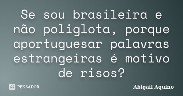 Se sou brasileira e não poliglota, porque aportuguesar palavras estrangeiras é motivo de risos?... Frase de Abigail Aquino.