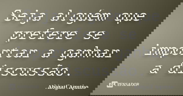 Seja alguém que prefere se importar a ganhar a discussão.... Frase de Abigail Aquino.
