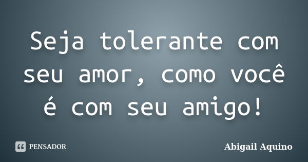 Seja tolerante com seu amor, como você é com seu amigo!... Frase de Abigail Aquino.