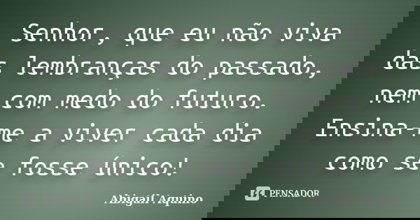 Senhor, que eu não viva das lembranças do passado, nem com medo do futuro. Ensina-me a viver cada dia como se fosse único!... Frase de Abigail Aquino.