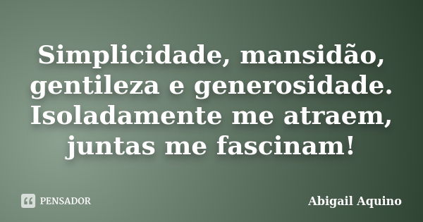 Simplicidade, mansidão, gentileza e generosidade. Isoladamente me atraem, juntas me fascinam!... Frase de Abigail Aquino.