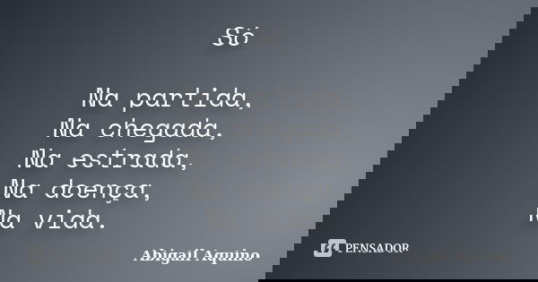 Só Na partida, Na chegada, Na estrada, Na doença, Na vida.... Frase de Abigail Aquino.