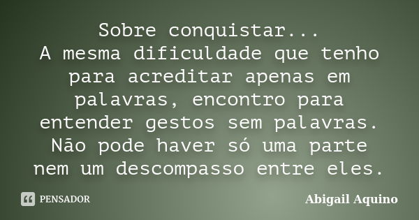 Sobre conquistar... A mesma dificuldade que tenho para acreditar apenas em palavras, encontro para entender gestos sem palavras. Não pode haver só uma parte nem... Frase de Abigail Aquino.