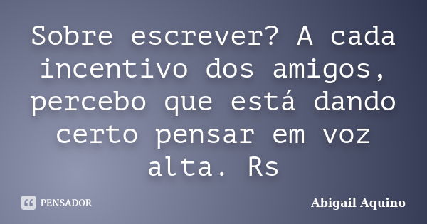 Sobre escrever? A cada incentivo dos amigos, percebo que está dando certo pensar em voz alta. Rs... Frase de Abigail Aquino.