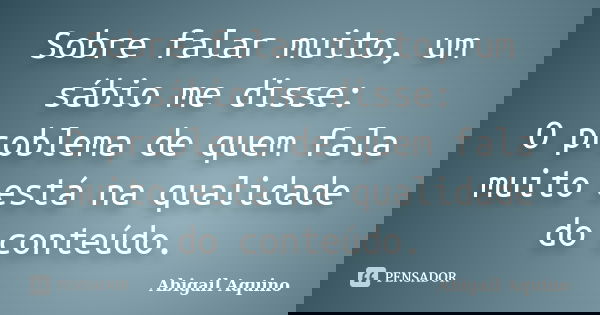 Sobre falar muito, um sábio me disse: O problema de quem fala muito está na qualidade do conteúdo.... Frase de Abigail Aquino.
