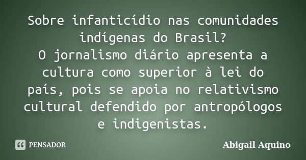 Sobre infanticídio nas comunidades indígenas do Brasil? O jornalismo diário apresenta a cultura como superior à lei do país, pois se apoia no relativismo cultur... Frase de Abigail Aquino.