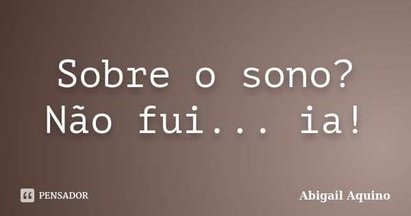 Sobre o sono? Não fui... ia!... Frase de Abigail Aquino.