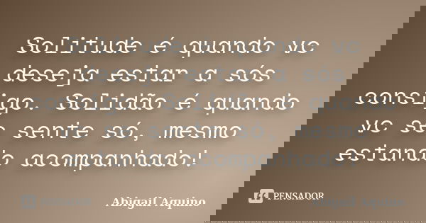 Solitude é quando vc deseja estar a sós consigo. Solidão é quando vc se sente só, mesmo estando acompanhado!... Frase de Abigail Aquino.