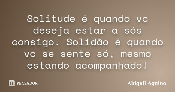 Solitude é quando vc deseja estar a sós consigo. Solidão é quando vc se sente só, mesmo estando acompanhado!... Frase de Abigail Aquino.