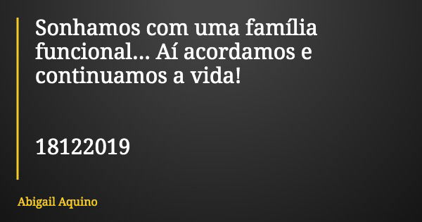 Sonhamos com uma família funcional... Aí acordamos e continuamos a vida! 18122019... Frase de Abigail Aquino.