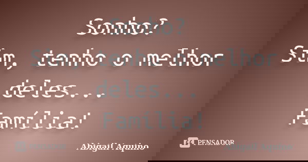 Sonho? Sim, tenho o melhor deles... Família!... Frase de Abigail Aquino.
