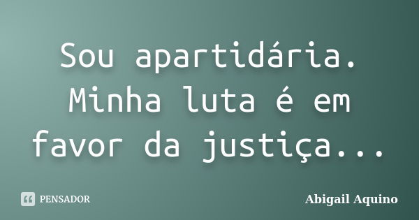 Sou apartidária. Minha luta é em favor da justiça...... Frase de Abigail Aquino.