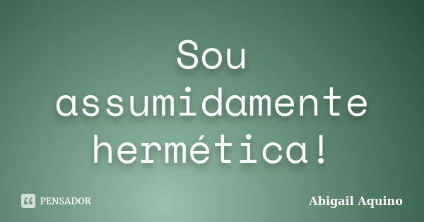 Sou assumidamente hermética!... Frase de Abigail Aquino.