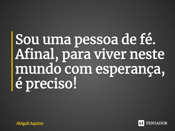 ⁠Sou uma pessoa de fé.
Afinal, para viver neste mundo com esperança, é preciso!... Frase de Abigail Aquino.
