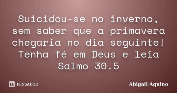 Suicidou-se no inverno, sem saber que a primavera chegaria no dia seguinte! Tenha fé em Deus e leia Salmo 30.5... Frase de Abigail Aquino.