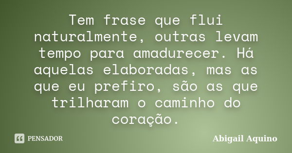 Tem frase que flui naturalmente, outras levam tempo para amadurecer. Há aquelas elaboradas, mas as que eu prefiro, são as que trilharam o caminho do coração.... Frase de Abigail Aquino.