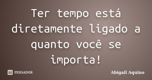 Ter tempo está diretamente ligado a quanto você se importa!... Frase de Abigail Aquino.