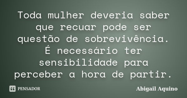 Toda mulher deveria saber que recuar pode ser questão de sobrevivência. É necessário ter sensibilidade para perceber a hora de partir.... Frase de Abigail Aquino.