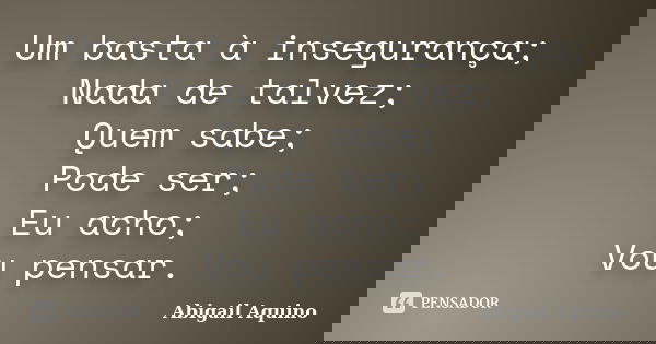 Um basta à insegurança; Nada de talvez; Quem sabe; Pode ser; Eu acho; Vou pensar.... Frase de Abigail Aquino.