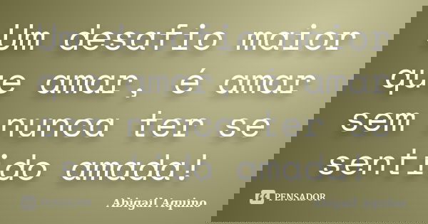 Um desafio maior que amar, é amar sem nunca ter se sentido amada!... Frase de Abigail Aquino.