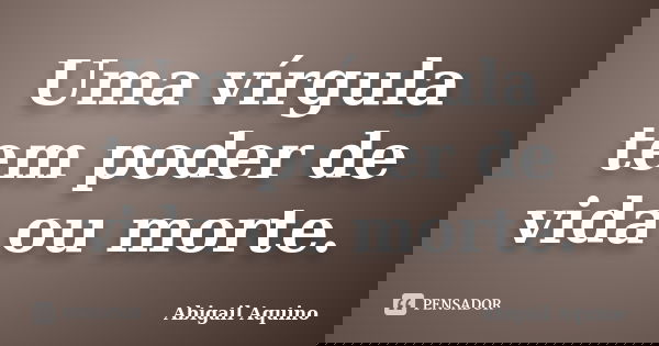Uma vírgula tem poder de vida ou morte.... Frase de Abigail Aquino.
