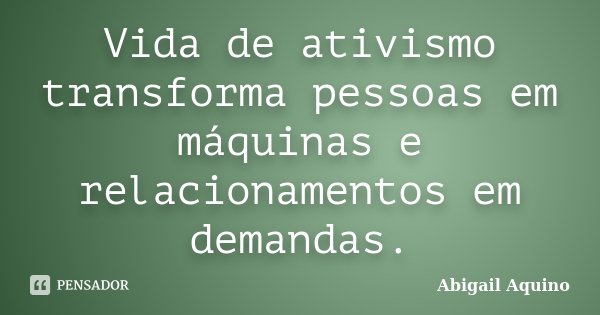 Vida de ativismo transforma pessoas em máquinas e relacionamentos em demandas.... Frase de Abigail Aquino.