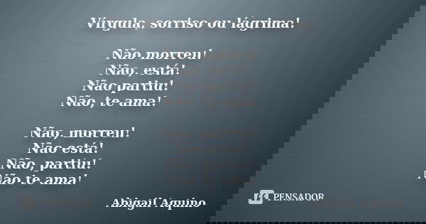 Vírgula, sorriso ou lágrima! Não morreu! Não, está! Não partiu! Não, te ama! Não, morreu! Não está! Não, partiu! Não te ama!... Frase de Abigail Aquino.